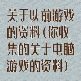 关于以前游戏的资料(你收集的关于电脑游戏的资料)