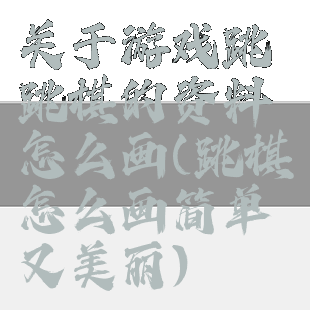 关于游戏跳跳棋的资料怎么画(跳棋怎么画简单又美丽)