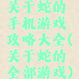 关于蛇的手机游戏攻略大全(关于蛇的全部游戏)