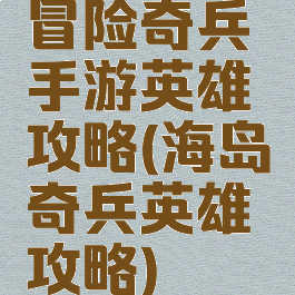 冒险奇兵手游英雄攻略(海岛奇兵英雄攻略)