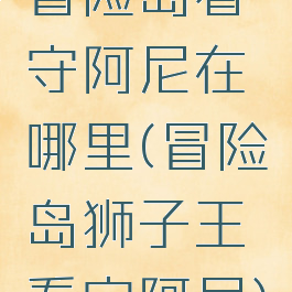 冒险岛看守阿尼在哪里(冒险岛狮子王看守阿尼)