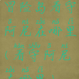 冒险岛看守阿尼在哪里(看守阿尼在哪里)