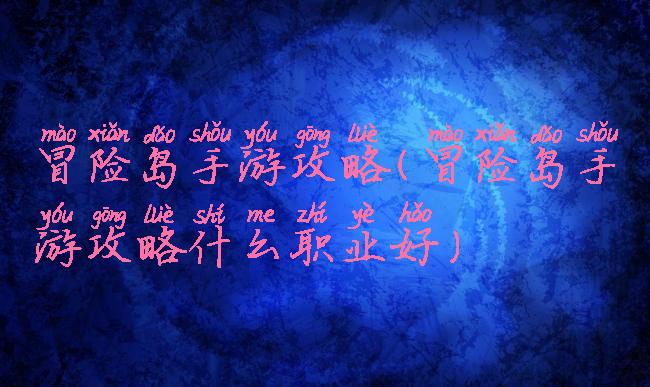 冒险岛手游攻略(冒险岛手游攻略什么职业好)