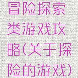 冒险探索类游戏攻略(关于探险的游戏)