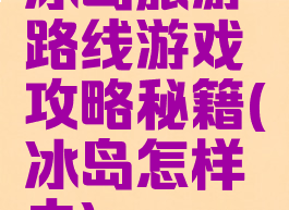 冰岛旅游路线游戏攻略秘籍(冰岛怎样去)