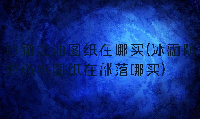 冰霜之油图纸在哪买(冰霜防护药水图纸在部落哪买)