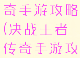 决战王者传奇手游攻略(决战王者传奇手游攻略视频)