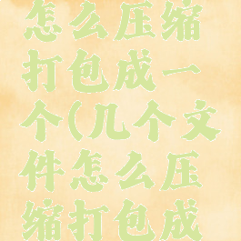 几个文件怎么压缩打包成一个(几个文件怎么压缩打包成一个发送)