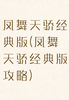 凤舞天骄经典版(凤舞天骄经典版攻略)