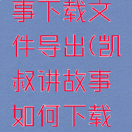 凯叔讲故事下载文件导出(凯叔讲故事如何下载到mp3)