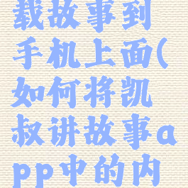 凯叔讲故事怎么下载故事到手机上面(如何将凯叔讲故事app中的内容下载成mp3)