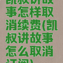 凯叔讲故事怎样取消续费(凯叔讲故事怎么取消订阅)