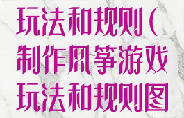 制作风筝游戏玩法和规则(制作风筝游戏玩法和规则图片)