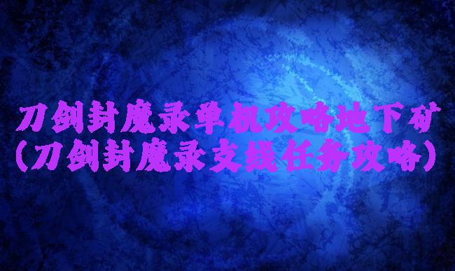 刀剑封魔录单机攻略地下矿(刀剑封魔录支线任务攻略)