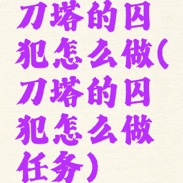 刀塔的囚犯怎么做(刀塔的囚犯怎么做任务)