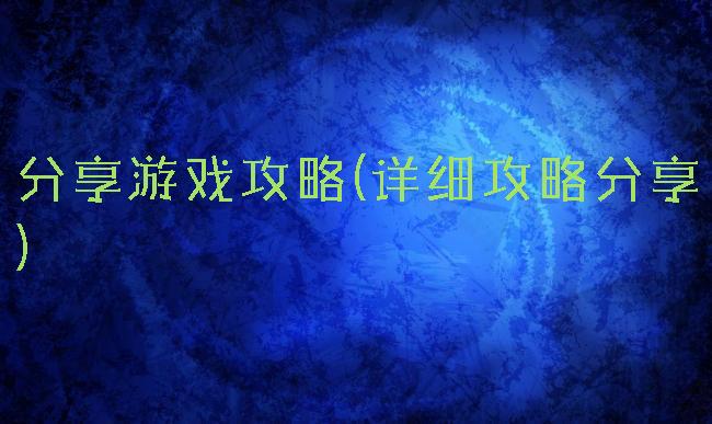 分享游戏攻略(详细攻略分享)