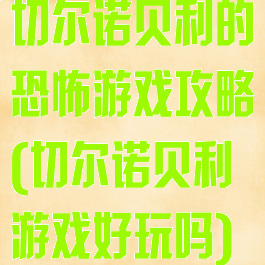 切尔诺贝利的恐怖游戏攻略(切尔诺贝利游戏好玩吗)