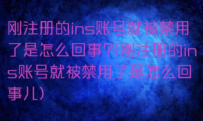 刚注册的ins账号就被禁用了是怎么回事?(刚注册的ins账号就被禁用了是怎么回事儿)