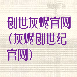 创世灰烬官网(灰烬创世纪官网)