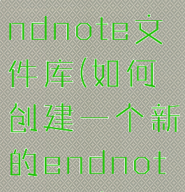 创建一个endnote文件库(如何创建一个新的endnote文件)