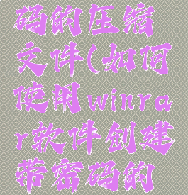 创建带密码的压缩文件(如何使用winrar软件创建带密码的压缩包)