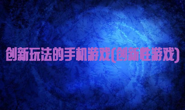 创新玩法的手机游戏(创新性游戏)