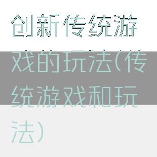 创新传统游戏的玩法(传统游戏和玩法)