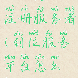 到位怎么注册服务者(到位服务平台怎么样)