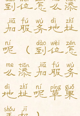 到位怎么添加服务地址呢(到位怎么添加服务地址呢苹果手机)