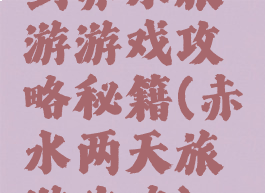 到赤水旅游游戏攻略秘籍(赤水两天旅游攻略)