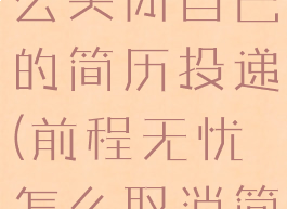 前程无忧怎么关闭自己的简历投递(前程无忧怎么取消简历投递)