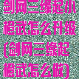 剑网三缘起小橙武怎么升级(剑网三缘起橙武怎么做)