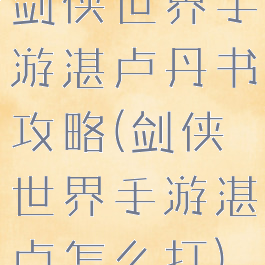 剑侠世界手游湛卢丹书攻略(剑侠世界手游湛卢怎么打)