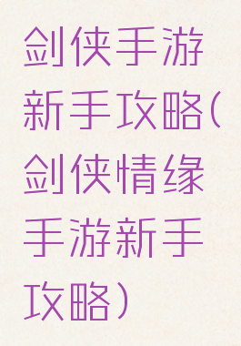 剑侠手游新手攻略(剑侠情缘手游新手攻略)