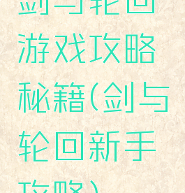 剑与轮回游戏攻略秘籍(剑与轮回新手攻略)
