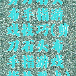 剪刀石头布手指游戏技巧(剪刀石头布手指游戏指导要点)