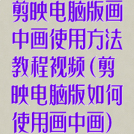 剪映电脑版画中画使用方法教程视频(剪映电脑版如何使用画中画)