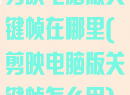 剪映电脑版关键帧在哪里(剪映电脑版关键帧怎么用)