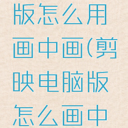 剪映电脑版怎么用画中画(剪映电脑版怎么画中画?)