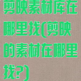 剪映素材库在哪里找(剪映的素材在哪里找?)