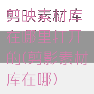 剪映素材库在哪里打开的(剪影素材库在哪)