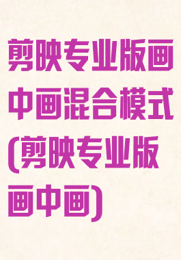 剪映专业版画中画混合模式(剪映专业版画中画)