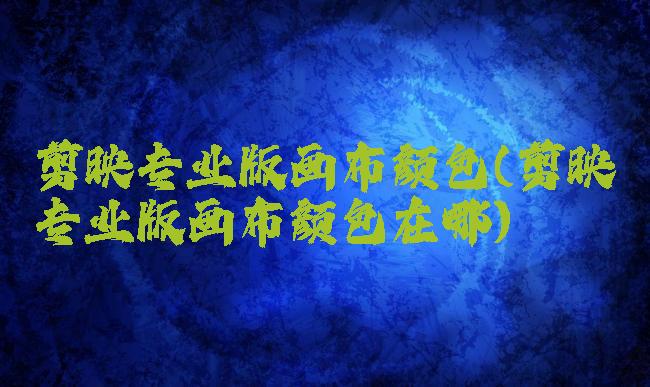 剪映专业版画布颜色(剪映专业版画布颜色在哪)