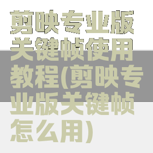 剪映专业版关键帧使用教程(剪映专业版关键帧怎么用)