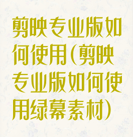 剪映专业版如何使用(剪映专业版如何使用绿幕素材)