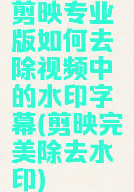剪映专业版如何去除视频中的水印字幕(剪映完美除去水印)