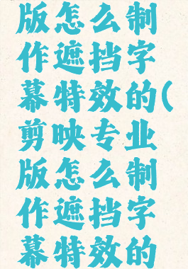 剪映专业版怎么制作遮挡字幕特效的(剪映专业版怎么制作遮挡字幕特效的图片)