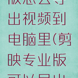 剪映专业版怎么导出视频到电脑里(剪映专业版可以导出源文件吗)