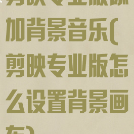 剪映专业版添加背景音乐(剪映专业版怎么设置背景画布)