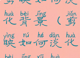 剪映如何淡化背景(剪映如何淡化背景虚化)